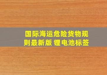 国际海运危险货物规则最新版 锂电池标签